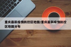 重庆最新疫情防控区地图/重庆最新疫情防控区地图分布