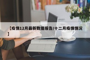 【疫情12月最新数据报告/十二月疫情情况】