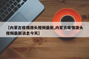 【内蒙古疫情源头视频最新,内蒙古疫情源头视频最新消息今天】