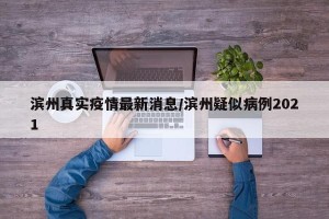 滨州真实疫情最新消息/滨州疑似病例2021
