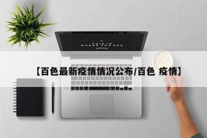 【百色最新疫情情况公布/百色 疫情】