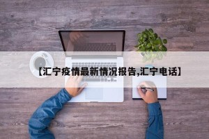 【汇宁疫情最新情况报告,汇宁电话】