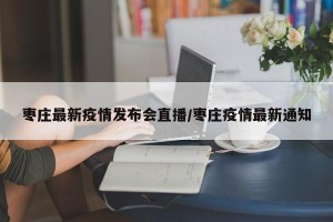 枣庄最新疫情发布会直播/枣庄疫情最新通知