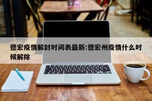 德宏疫情解封时间表最新:德宏州疫情什么时候解除