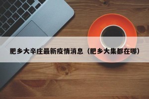 肥乡大辛庄最新疫情消息（肥乡大集都在哪）