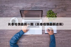 长春疫情最新一期（长春疫情最新进展）