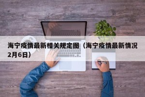 海宁疫情最新相关规定图（海宁疫情最新情况2月6日）