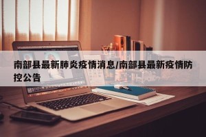南部县最新肺炎疫情消息/南部县最新疫情防控公告
