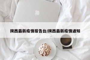 陕西最新疫情报告台/陕西最新疫情通知
