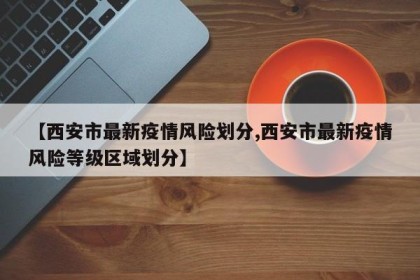 【西安市最新疫情风险划分,西安市最新疫情风险等级区域划分】