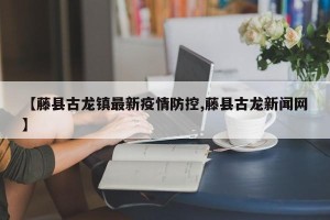 【藤县古龙镇最新疫情防控,藤县古龙新闻网】
