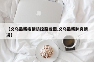 【义乌最新疫情防控路段图,义乌最新肺炎情况】