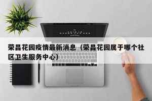 荣昌花园疫情最新消息（荣昌花园属于哪个社区卫生服务中心）