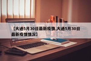 【大通5月30日最新疫情,大通5月30日最新疫情情况】