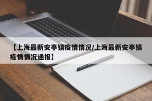 【上海最新安亭镇疫情情况/上海最新安亭镇疫情情况通报】