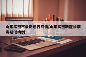 山东高密市最新通告疫情/山东高密新冠状病毒疑似病例