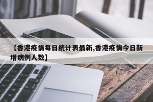 【香港疫情每日统计表最新,香港疫情今日新增病例人数】
