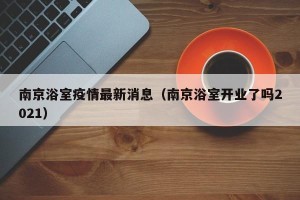 南京浴室疫情最新消息（南京浴室开业了吗2021）