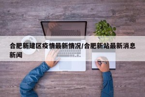合肥新建区疫情最新情况/合肥新站最新消息新闻