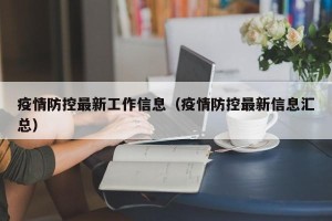 疫情防控最新工作信息（疫情防控最新信息汇总）
