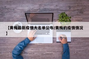【黄梅最新疫情大名单公布/黄梅的疫情情况】