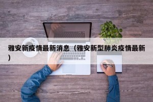 雅安新疫情最新消息（雅安新型肺炎疫情最新）