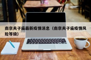 南京夫子庙最新疫情消息（南京夫子庙疫情风险等级）