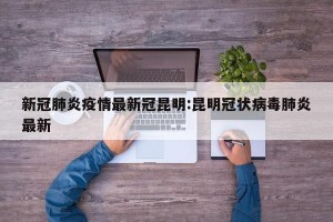 新冠肺炎疫情最新冠昆明:昆明冠状病毒肺炎最新