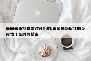 美国最新疫情啥时开始的/美国最新冠状肺炎疫情什么时候结束