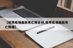 【世界疫情最新死亡排名榜,世界疫情最新死亡数据】