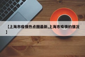 【上海市疫情热点图最新,上海市疫情的情况】