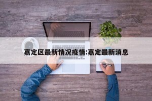嘉定区最新情况疫情:嘉定最新消息