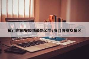 厦门市同安疫情最新公告/厦门同安疫情区