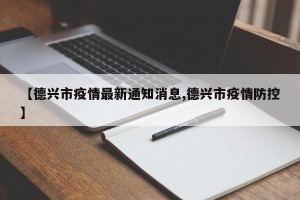 【德兴市疫情最新通知消息,德兴市疫情防控】