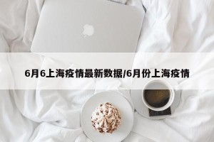 6月6上海疫情最新数据/6月份上海疫情