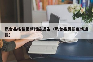 凤台县疫情最新措施通告（凤台县最新疫情通报）