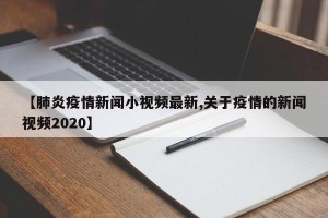 【肺炎疫情新闻小视频最新,关于疫情的新闻视频2020】