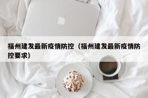 福州建发最新疫情防控（福州建发最新疫情防控要求）