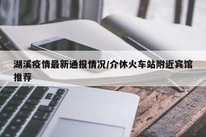 湖溪疫情最新通报情况/介休火车站附近宾馆推荐