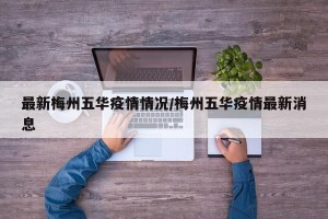 最新梅州五华疫情情况/梅州五华疫情最新消息
