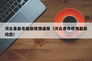 河北各县市最新疫情通报（河北各市疫情最新动态）
