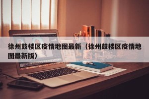 徐州鼓楼区疫情地图最新（徐州鼓楼区疫情地图最新版）