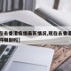 【现在去香港疫情最新情况,现在去香港有什么条件限制吗】