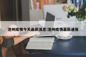 池州疫情今天最新消息:池州疫情最新通报