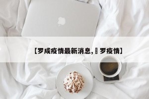 【罗成疫情最新消息,愽罗疫情】