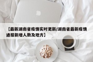 【最新湖南省疫情实时更新/湖南省最新疫情通报新增人数及地方】