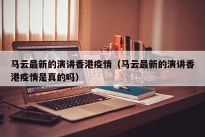 马云最新的演讲香港疫情（马云最新的演讲香港疫情是真的吗）