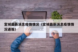宣城最新消息疫情情况（宣城最新消息疫情情况通报）