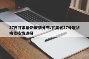 27日甘肃最新疫情分布:甘肃省27号冠状病毒疫情通报