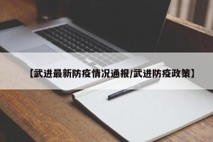【武进最新防疫情况通报/武进防疫政策】